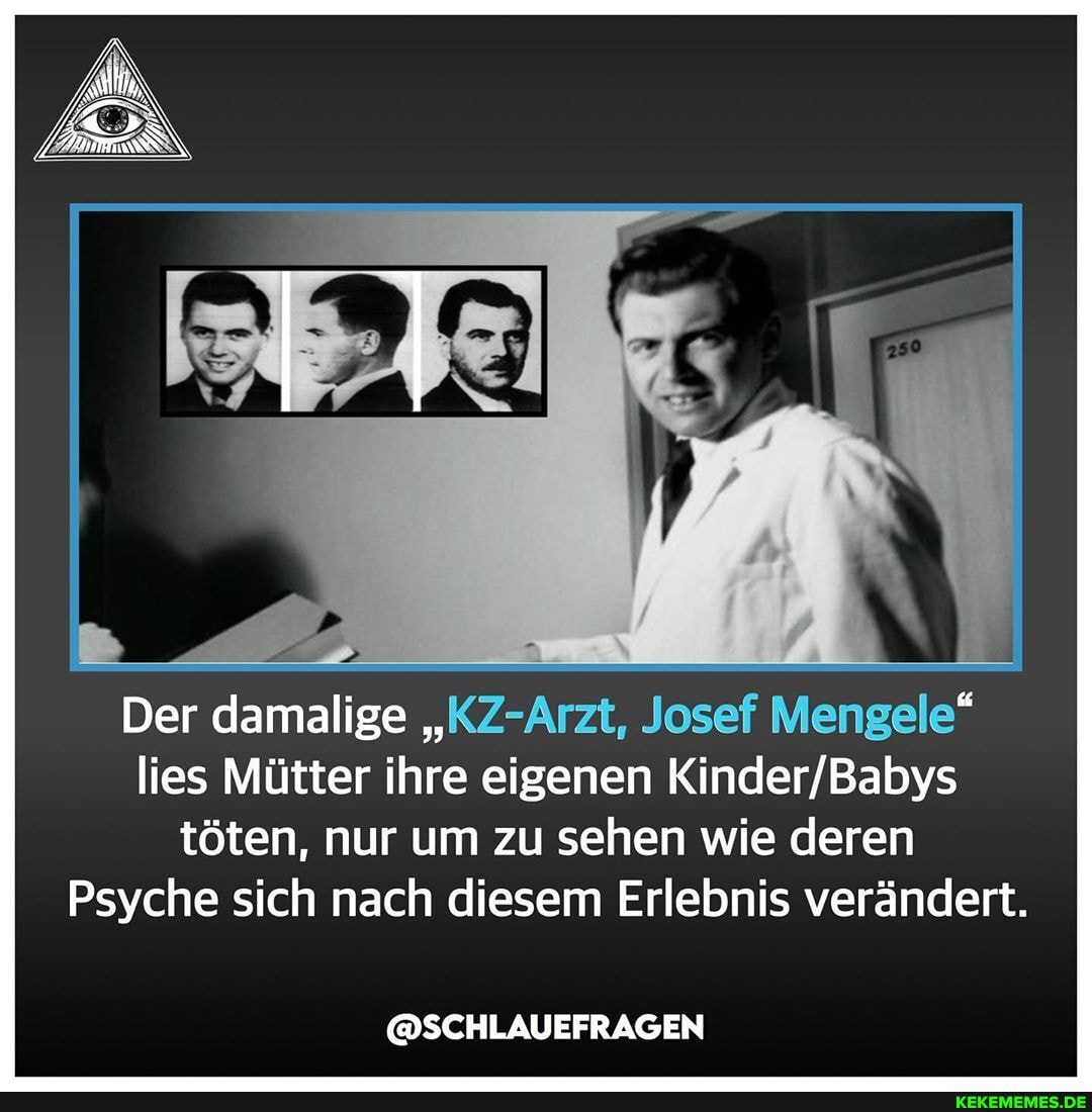 Der damalige "KZ-Arzt, Josef Mengele" lies Mütter ihre eigenen töten, nur um zu sehen wie deren
Psyche sich nach diesem Erlebnis verändert.
@SCHLAUEFRAGEN