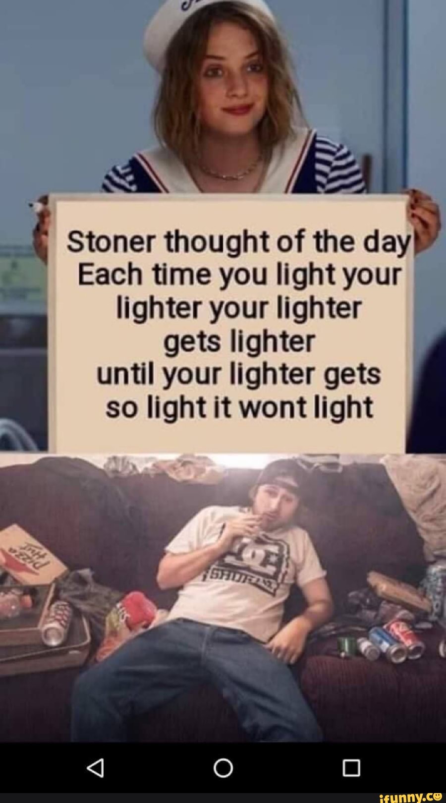 Stoner thought of the day Each time you light your Iighter your