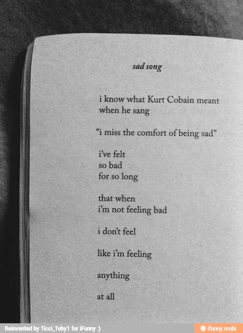 i know what Kurt Cobain meant
when he sang
"i miss the comfort of being sad"
that when
im not feeling bad
anything