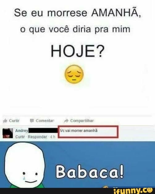Se eu morrese
AMANHÃ,
o que você diria pra mim
HOJE?