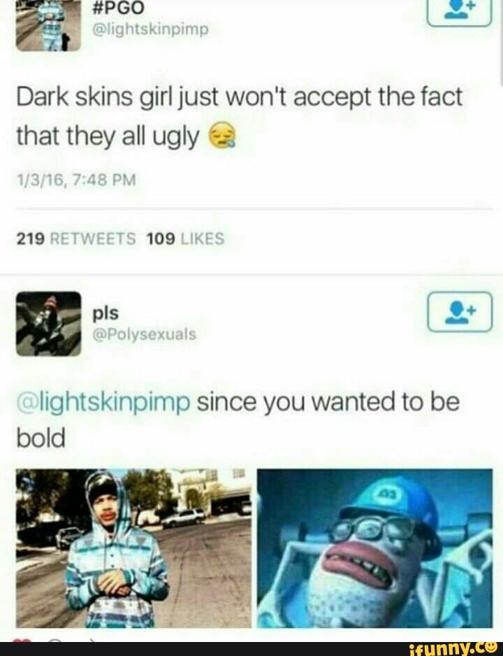 Dark skins girl just won't accept the fact
that they all ugly «"à,
lightskinpimp since you wanted to be
bold