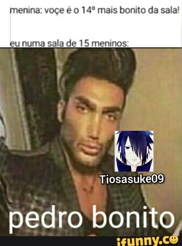 menina: voçe é o mais bonito da sala! eu numa sala de 15 meninos:
ão
Tiosasuke09
pedro bonito,