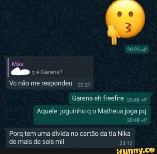 Mãe qé Garena?
Vc não me respondeu 2927
Garena eh freefire
Aquele joguinho q o Matheus joga pq
2048
Porg tem uma dívida no cartão da tia Nika de mais de seis mil
