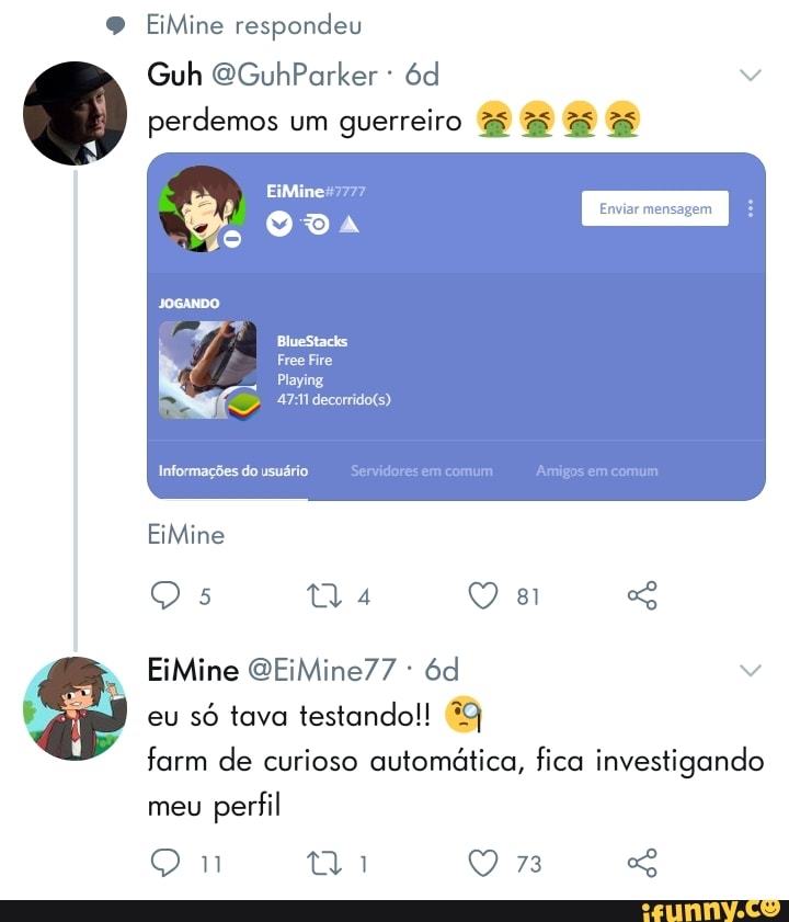 9 EiMine respondeu
Guh OGuhParker
perdemos um guerreiro
ODA Enviar mensagem
BlueStacks
Free Fire
Playing
TÃO
Informações do usuário
EiMine
EiMine GEiMine77 -
eu só tava testando!! 29
farm de curioso automática, fica investigando
meu perfil
73