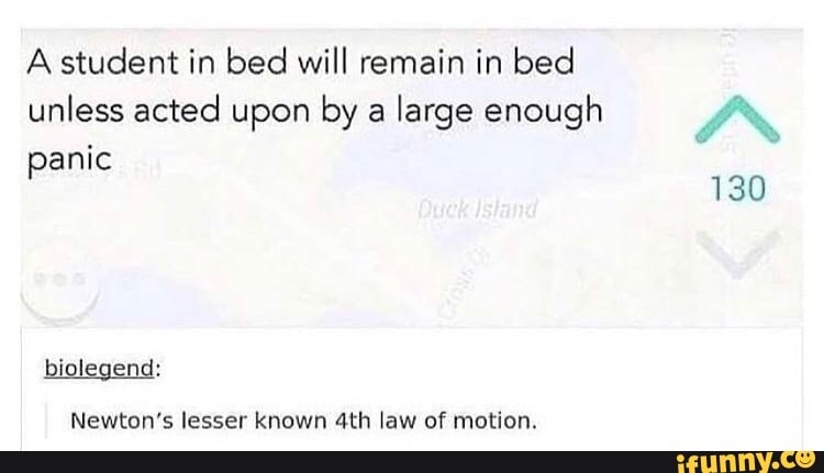 A student in bed will remain in bed unless acted upon by a large enough
anic
130
biolegend:
Newton's lesser known law of motion.