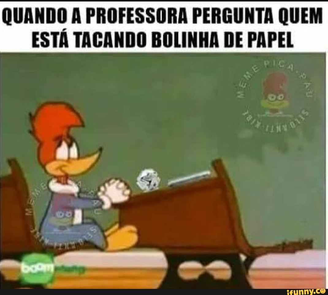 QUANDO A PROFESSORA PERGUNTA QUEM
ESTÁ TACANDO BOLINHA DE PAPEL
