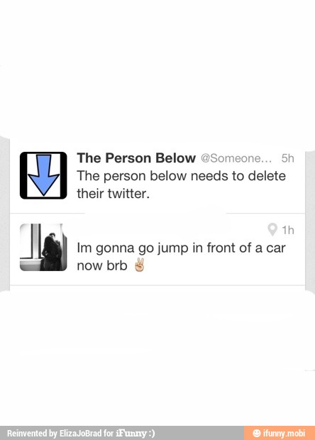 The Person Below "Someone... 5h
The person below needs to delete
their twitter.
1h Jg Im gonna go jump in front of a car