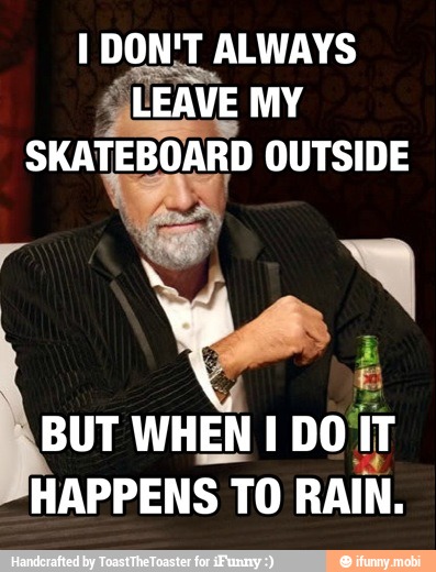 I DON'T ALWAYS
¿LEAVE MY
SKATEBOARD OUTSIDE
BUT
WHEN IDO' iT
HAPPENS TO
RAIN.
