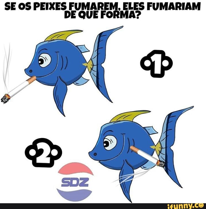 DE QUE FORMA?
SE OS PEIXES Diap die ELES FUMARIAM