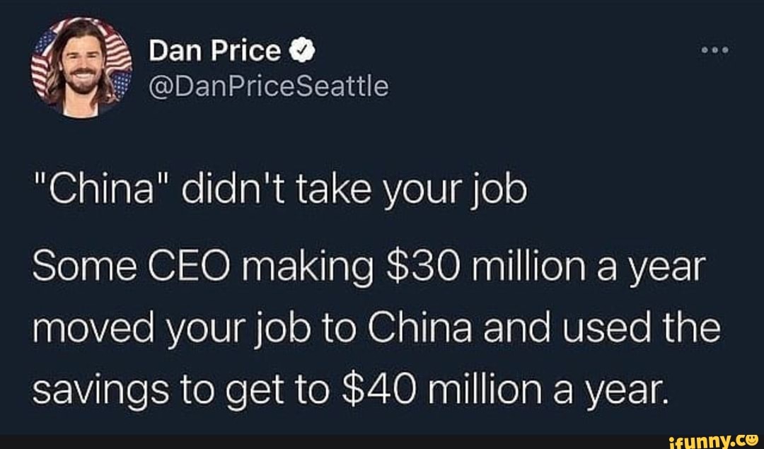 Dan Price @
@DanPriceSeattle
"China" didn't take your job
Some CEO making $30 million a year moved your job to China and used the savings to get to $40 million a year.