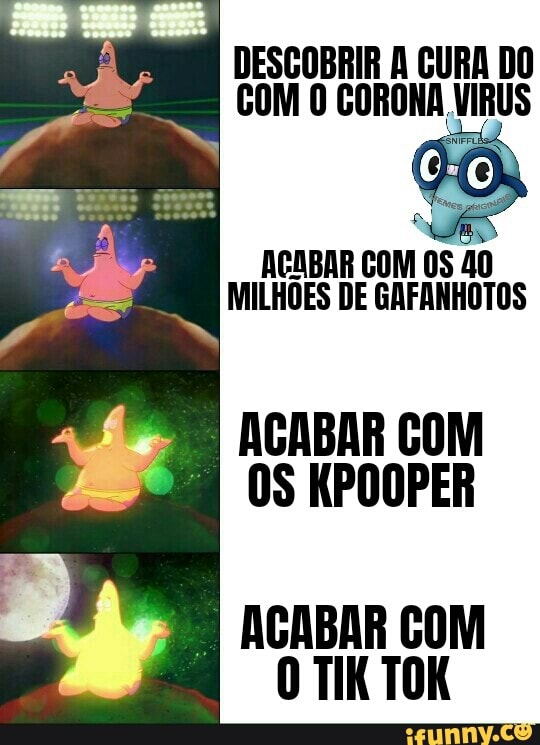 15
RA
DESCOBRIR A GURA DO
RES
COM O CORONA VIRUS
ACABAR COM OS
40
MILHOES DE GAFANHOTOS
ACABAR COM
E
OS KPOOPER
"8 ACABAR COM
O TIK TOK