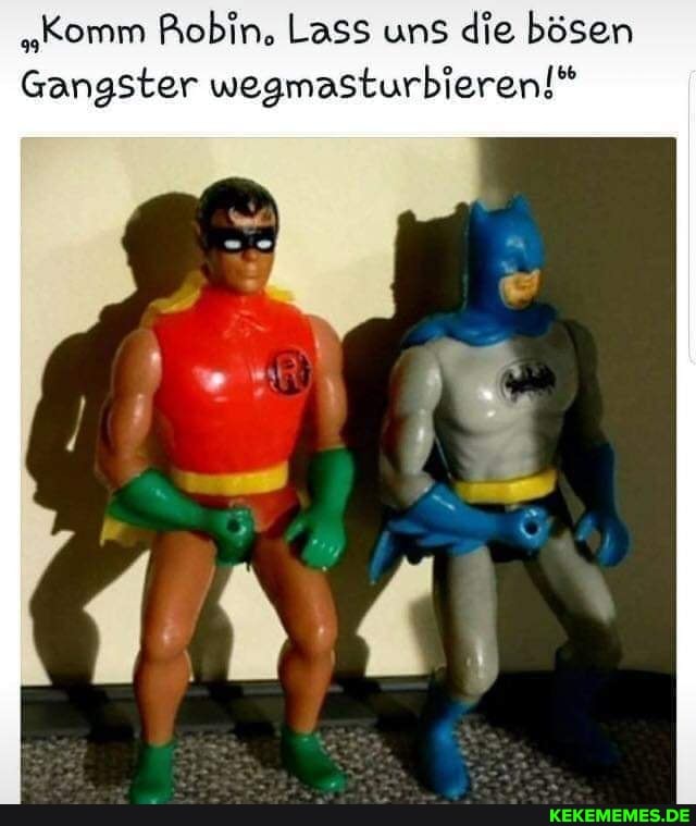"Komm Robin, Lass uns die bösen
Gangster wegmasturbieren!"