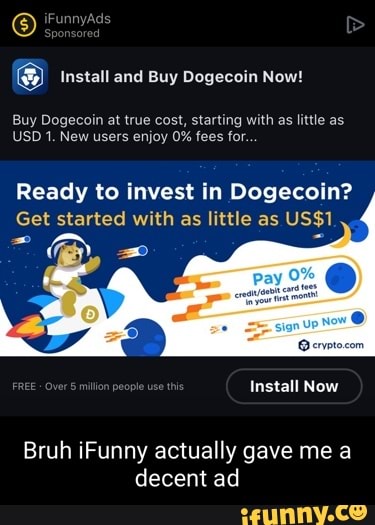 Eunnyads
@ Install and Buy Dogecoin Now!
Buy Dogecoin at true cost, starting with as little as
USD 1. New users enjoy 0% fees for.
Ready to invest in Dogecoin?
Get started with as little as
EO m Install Now
Bruh iFunny actually gave me a decent ad