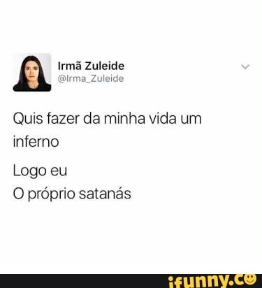 A Irma Zuleide
@irma_Zuleide
Quis fazer da minha vida um
inferno
Logo eu
O próprio satanás
