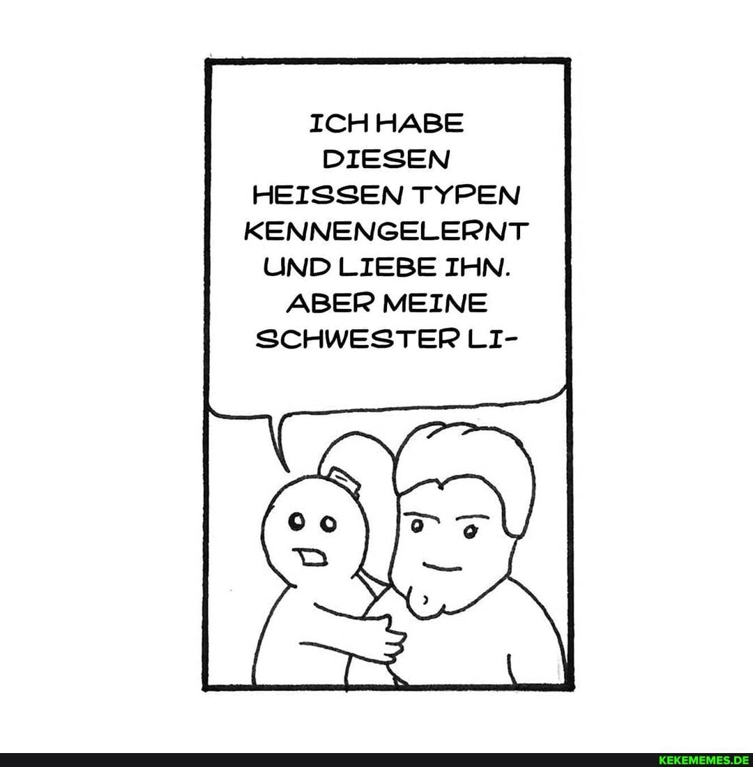 ICH HABE DIESEN)
HEISSEN TYPEN KENNENGELERNT UND LIEBE IHN.
ABER MEINE SCHWESTER LT-