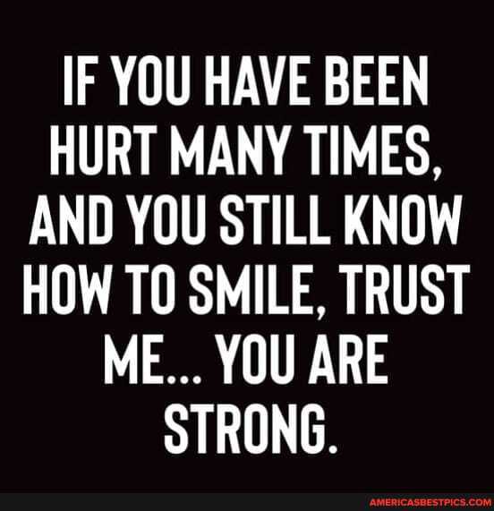 IF YOU HAVE BEEN HURT MANY TIMES,
AND YOU STILL KNOW HOW TO SMILE, TRUST ME... YOU ARE STRONG.