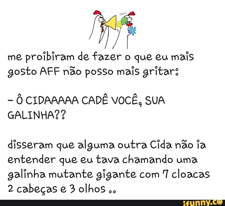 me
proibiram de fazer o que eu mais
gosto AFF não posso mais gritar:
0 CIDAAAAA CADE VOCÊ, SUA
GALINHA??
disseram que alguma outra Cida não ia
entender que eu tava chamando uma
galinha mutante gigante com
7 cloacas
2 cabeças e 3 olhos
