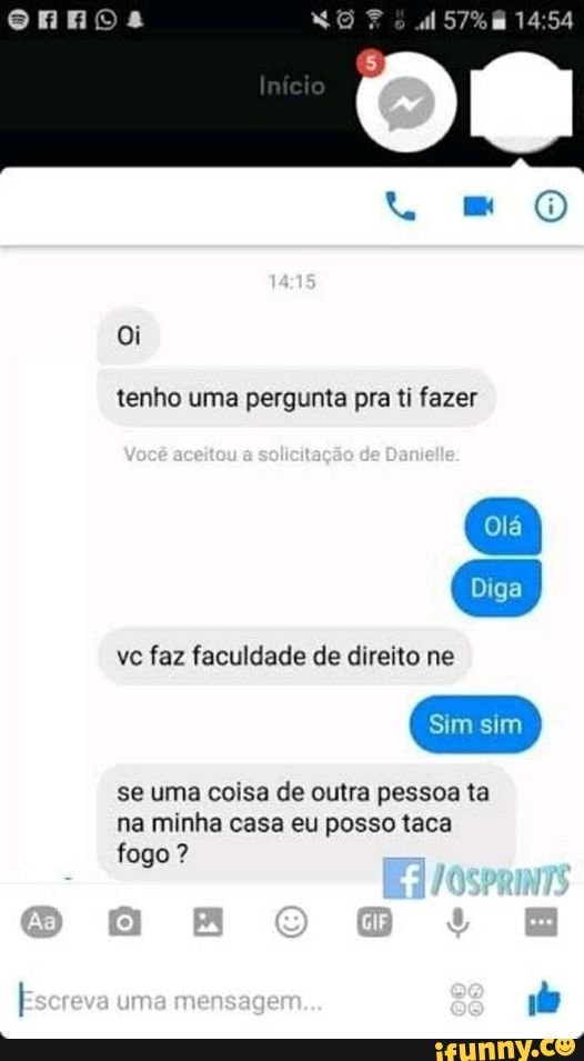Imeio
MO)
Oi
tenho uma pergunta pra ti fazer
solicitação do
Diga
vc faz faculdade de direito ne
se uma coisa de outra pessoa ta na minha casa eu posso taca fogo ?
[Esereva uma mensagem