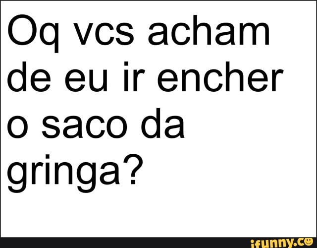 de eu ir encher
o saco da
gringa?