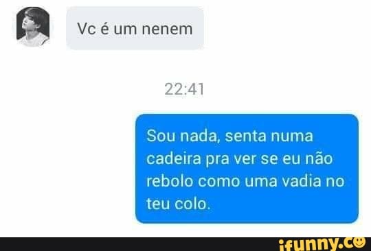 Sou nada, senta numa
cadeira pra ver se eu não
rebolo como uma vadia no
teu colo.