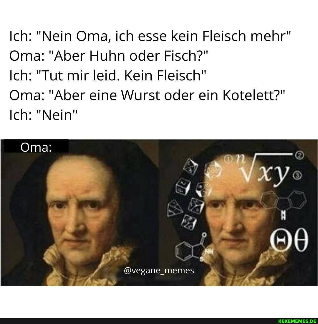 Ich: "Nein Oma, ich esse kein Fleisch mehr"
Oma: "Aber Huhn oder Fisch?"
Ich: "Tut mir leid. Kein Fleisch"
Oma: "Aber eine Wurst oder ein Kotelett?"
Ich: "Nein"
Oma:
@vegane_memes