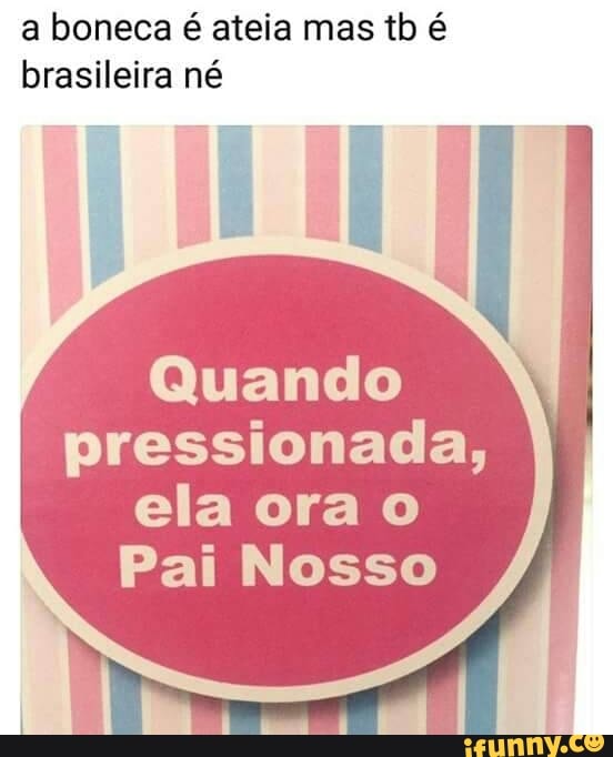 a boneca é ateia mas tb é
brasileira né
Quando
pressionada,
ela ora o
Pai Nosso
