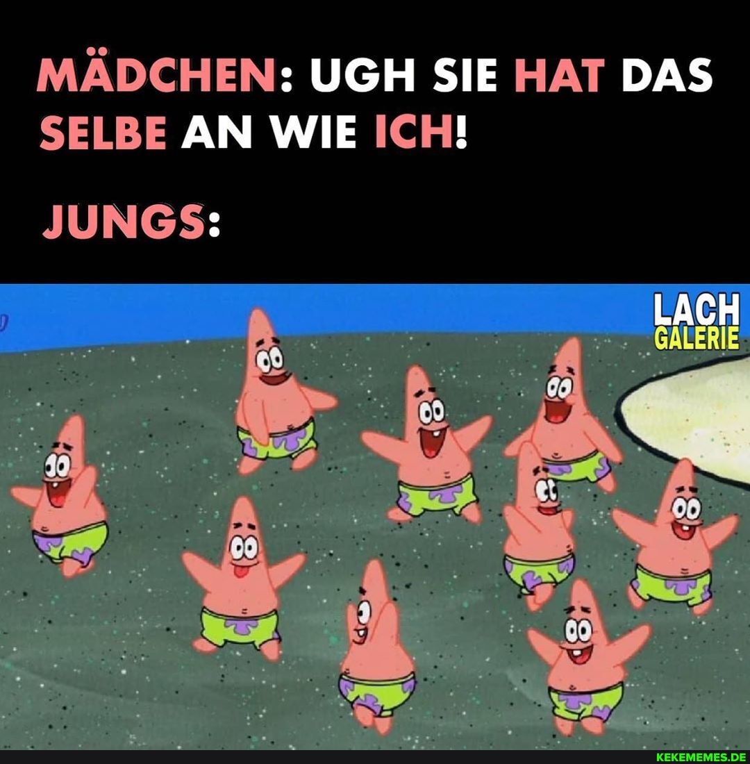 MÄDCHEN: UGH SIE HAT DAS SELBE AN WIE ICH!
JUNGS: