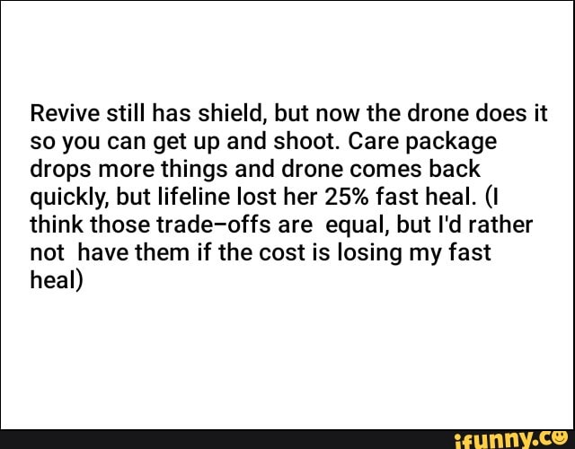 Revive still has shield, but now the drone does it
so you can get up and shoot. Care package
drops more things and drone comes back
quickly, but lifeline lost her 25% fast heal. think those trade-offs are equal, but I'd rather
not have them if the cost is losing my fast
heal)
