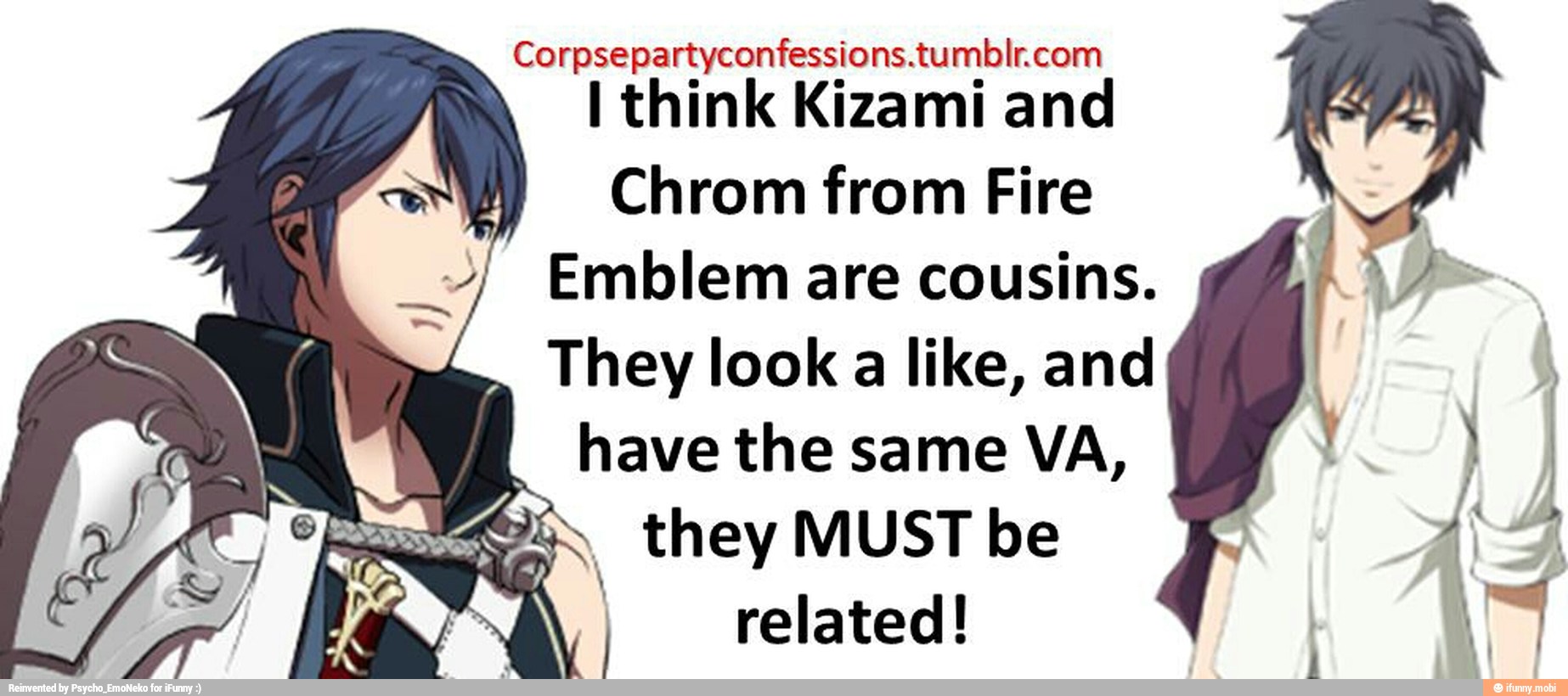 Corpsepartyconfessions.tumblr.com
I think Kizami and
Chrom from Fire
Emblem are cousins.
They look a like, and
have the same VA,
they MUST be
I related!