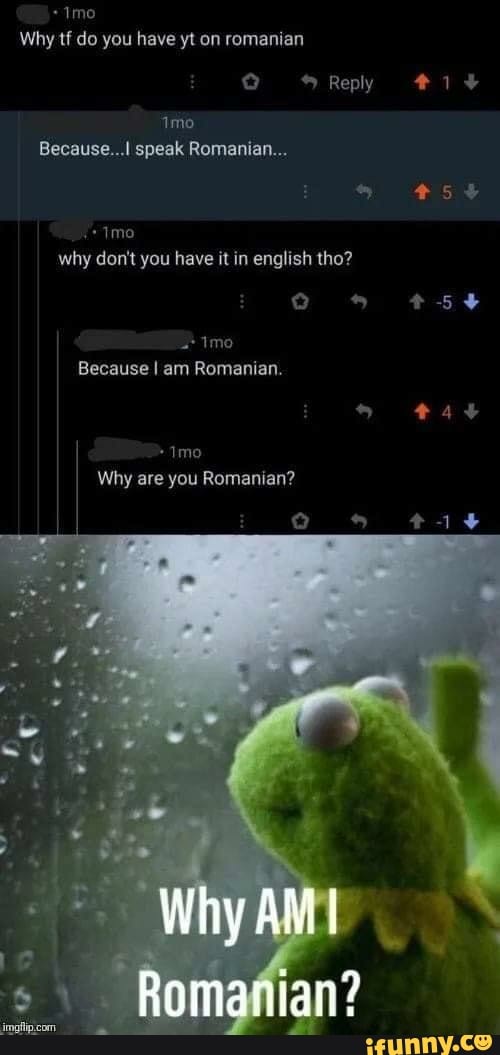 Because...l speak Romanian...
why don't you have it in english tho?
Because I am Romanian.
Imo
Why are you Romanian?