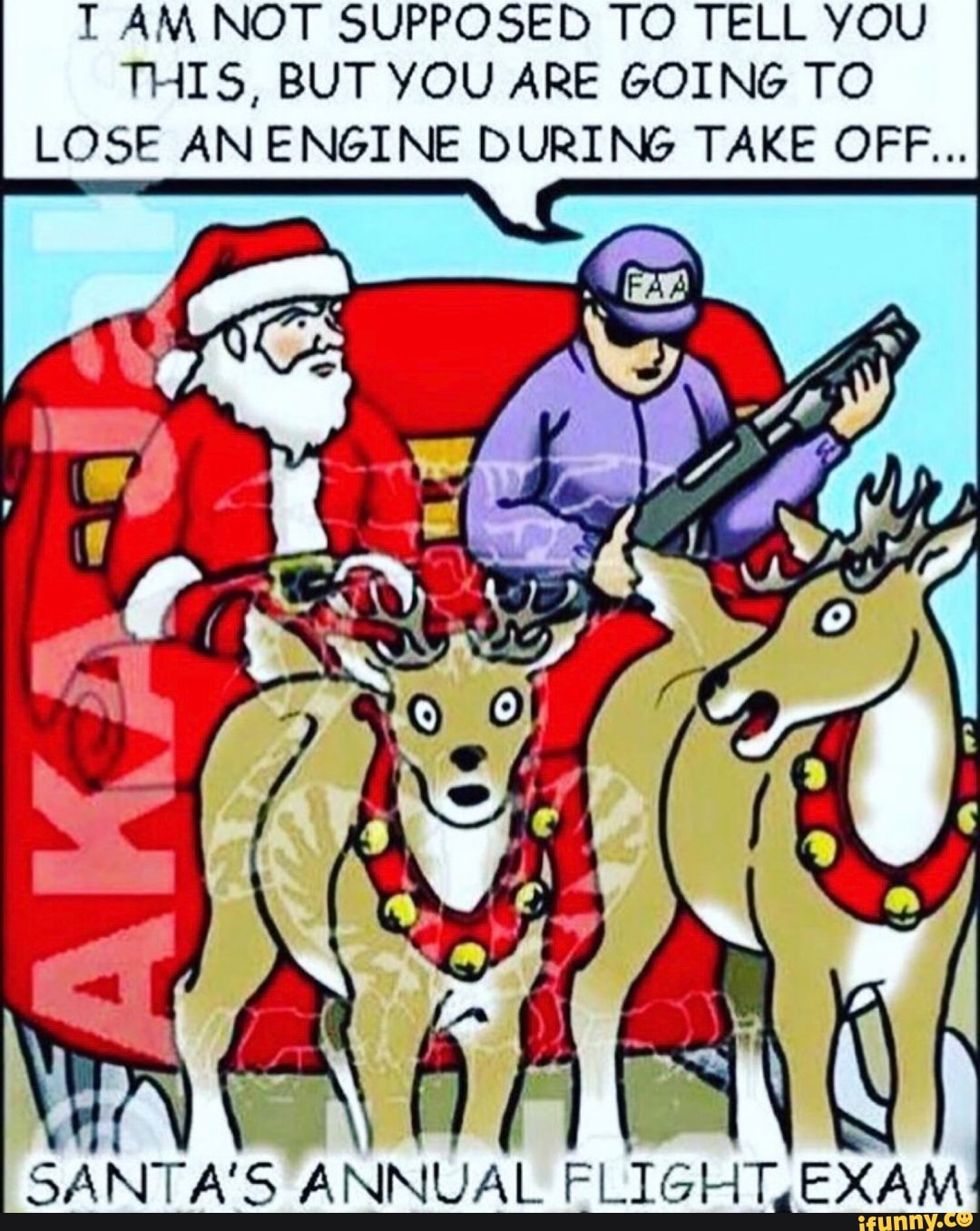 T AM NOT SUPPOSED TO TELL YOU
THIS, BUT YOU ARE GOING TO
LOSE AN ENGINE DURING TAKE OFF...
SANTA'S
ANNUAL FLIGHT.EXAM