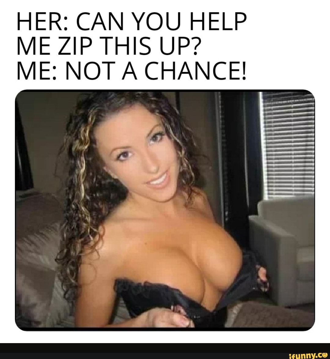 HER: CAN YOU HELP ME ZIP THIS UP?
ME: NOT A CHANCE!
by