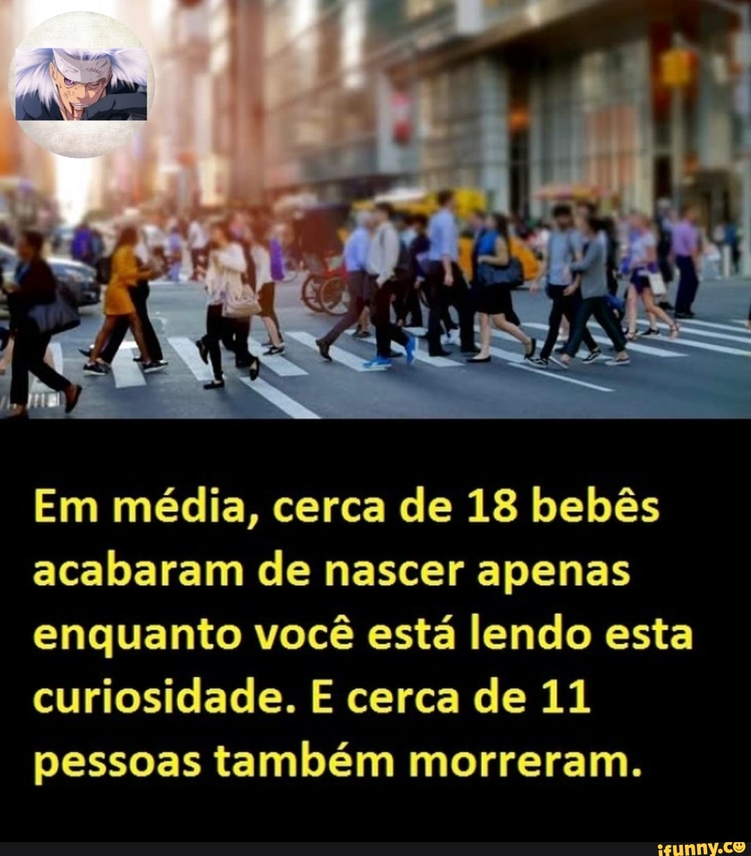 Em média, cerca de 18 bebês acabaram de nascer apenas enquanto você está lendo esta curiosidade. E cerca de 11 pessoas também morreram.