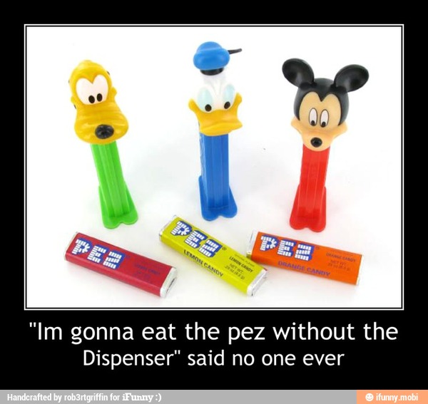"Im gonna eat the pez without the
Dispenser" said no one ever - "Im gonna eat the pez without the
Dispenser" said no one ever