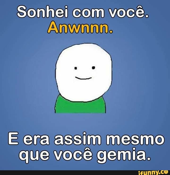 Sonhei com você.
E era assim mesmo
que você gemia.