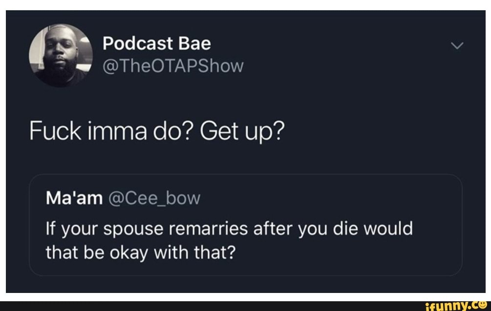 43: Podcast Bae
Fuck imma do? Get up?
Ma'am @Cee_bow
If your spouse remarries after you die would
that be okay with that?