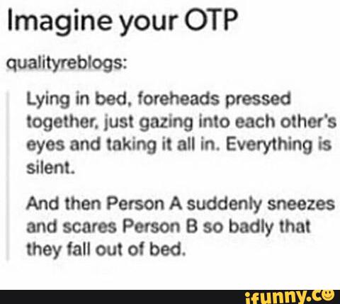Imagine your OTP
qualityreblogs:
Lying In bod. loreheads pressed
Iogethev. ius! gazing Into each others
eyes and laking il all in. Everything is
silent.
And then Person A suddenly sneeze:
and scam Petson B so badly that
they tal! ou! ol bed.