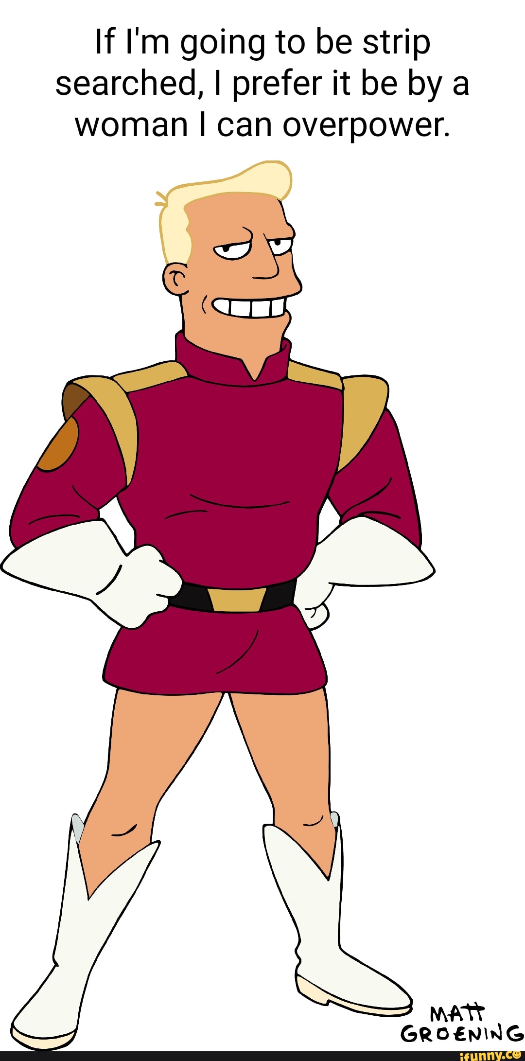 If I'm going to be strip searched, I prefer it be by a woman I can overpower. GROENING iFunny