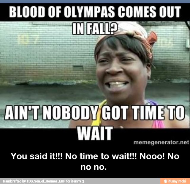 BLOOD OF OLYMPAS Acad
'AINTTINOBODY/GOT TIMEITO) - You said it!!! No time to wait!!! Nooo! No no no.