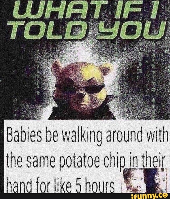 Babies be walking ar ound with h the same pota atoe chi in their nand for like ho