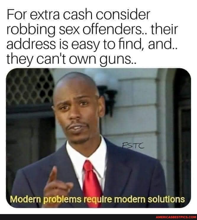 For extra cash consider robbing sex offenders.. their address is easy to find, and..
they can't own guns..
Modern problems require modern solutions