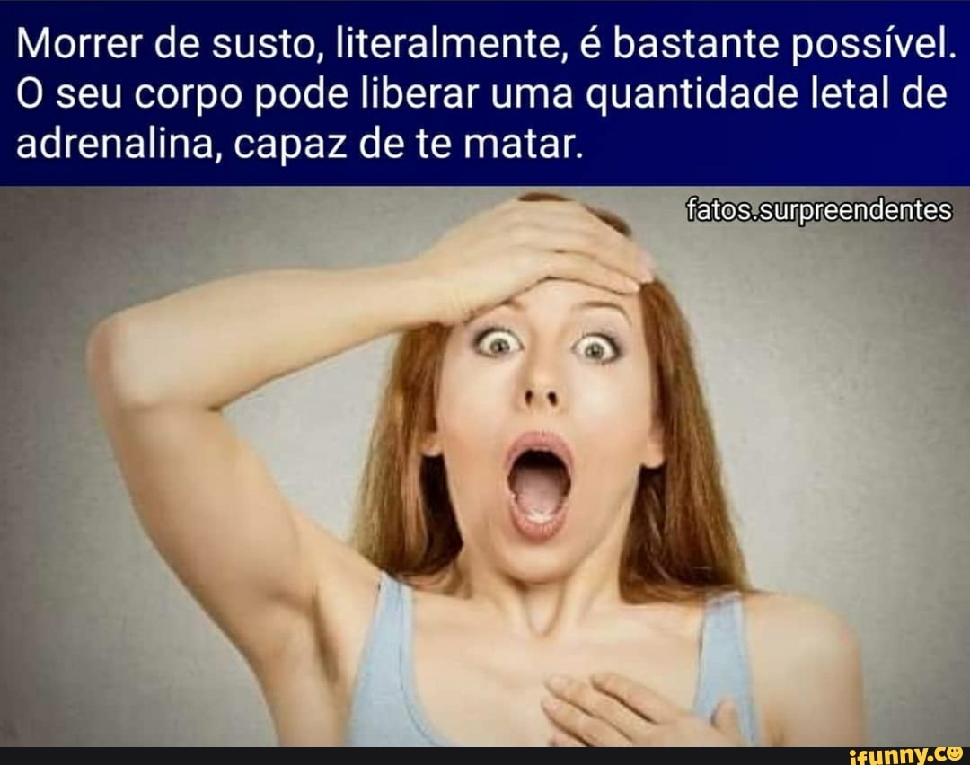 Morrer de susto, literalmente, é bastante possível.
O seu corpo pode liberar uma quantidade letal de adrenalina, capaz de te matar.
tatos surpreendentes