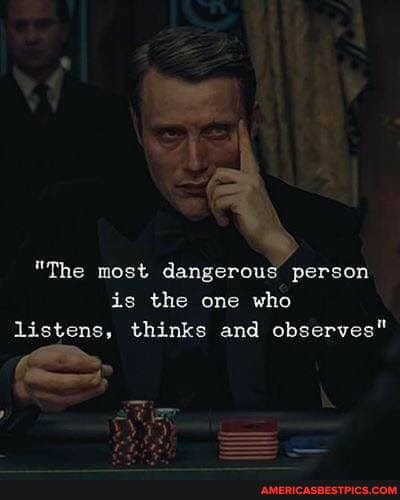 "The most dangerous person is the one who listens, thinks and observes"
