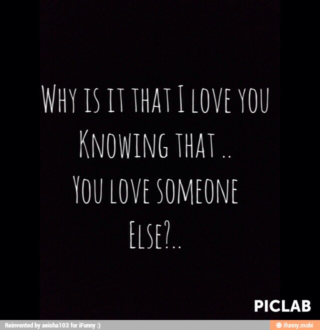 WHY 15 TT THAT T LOVE YOU
KNOWING THAT.
TOU LOVE SOMEONE