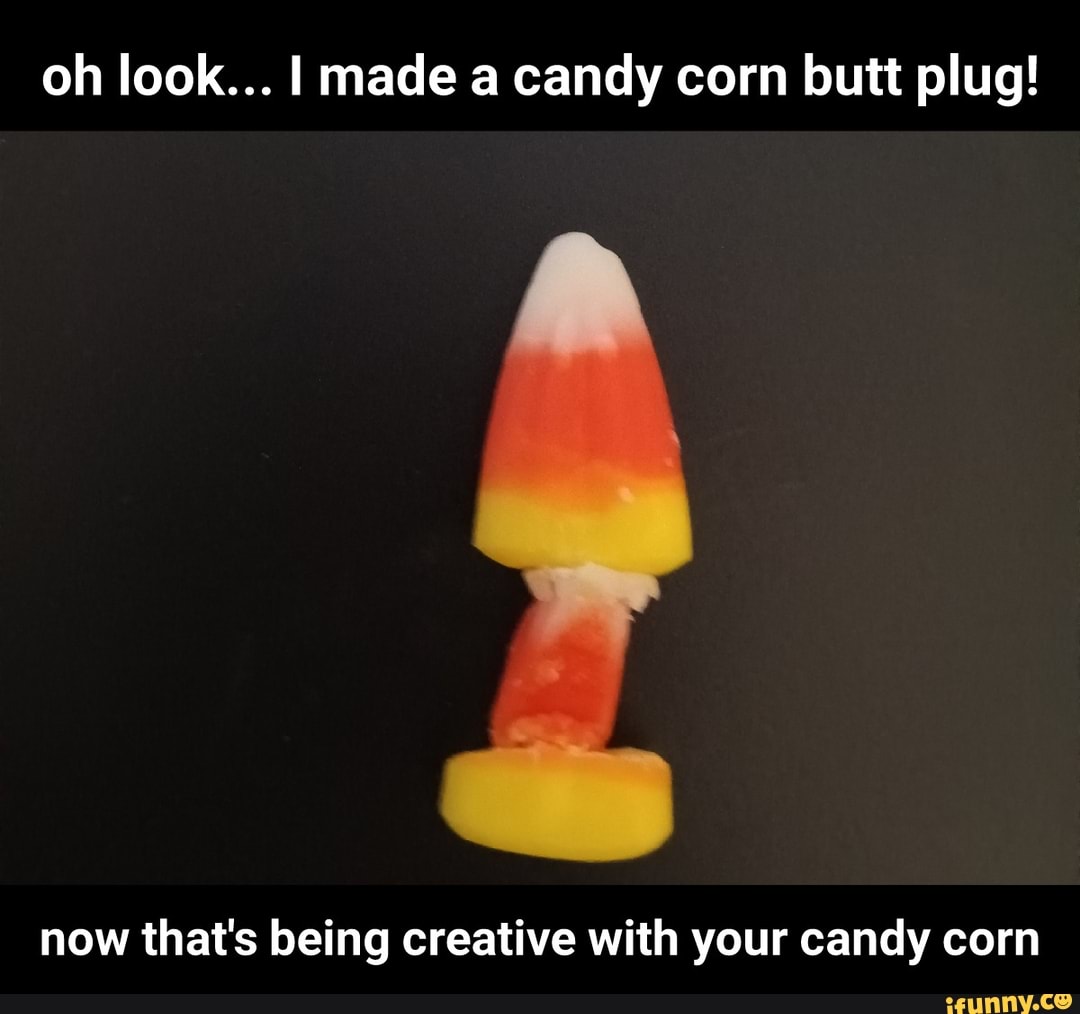 Oh look... I made a candy corn butt plug! now that's being creative with  your candy corn
