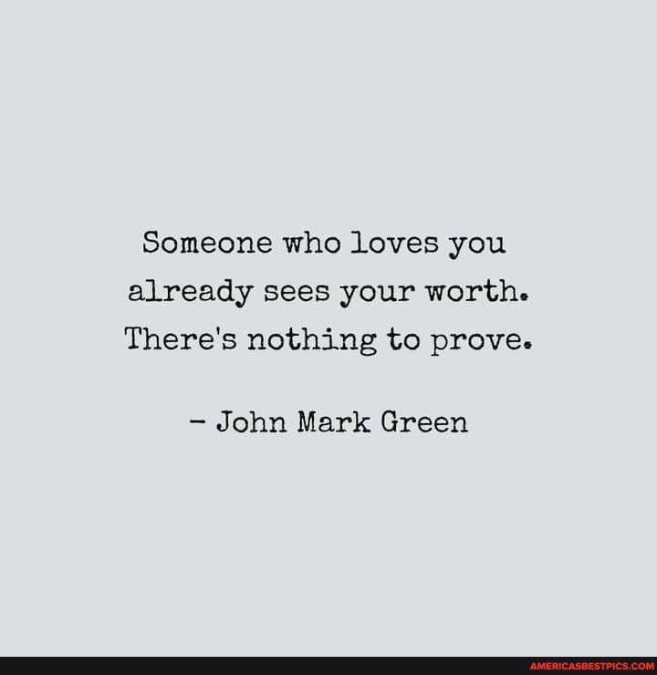 Someone who loves you already sees your worth.
There's nothing to prove.
John Mark Green