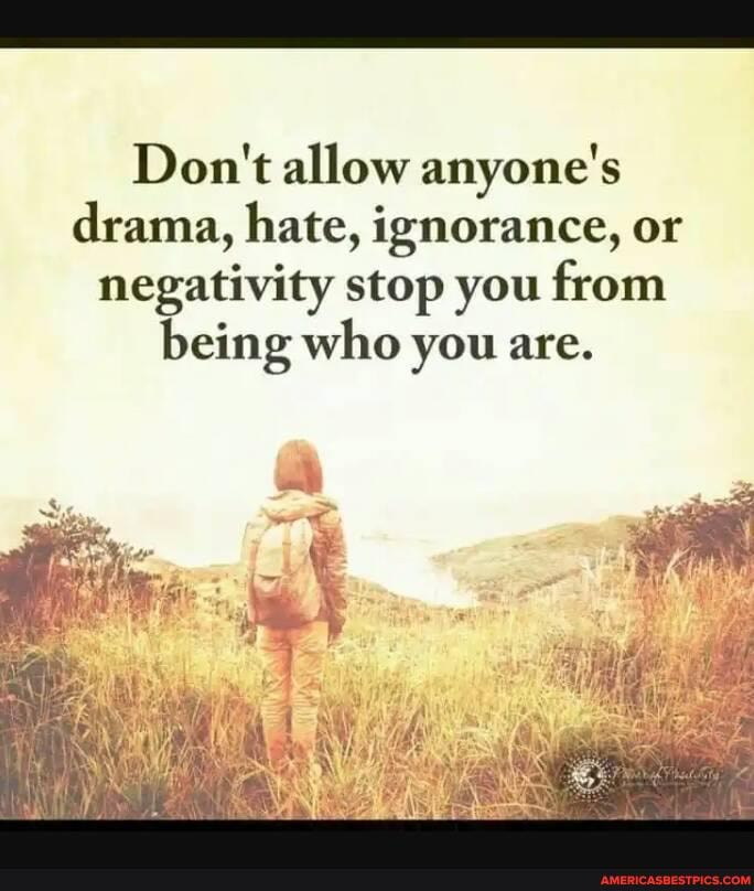 Don't allow anyone's drama, hate, ignorance, or negativity stop you from being who you are.