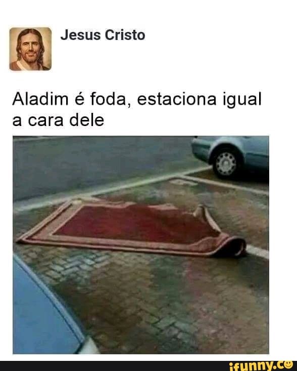 a Jesus Cristo
Aladim é foda, estaciona igual
a cara dele