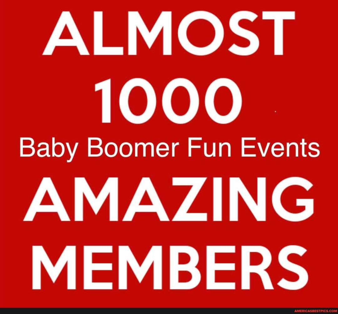 ALMOST
1000
Baby Boomer Fun Events
AMAZING MEMBERS