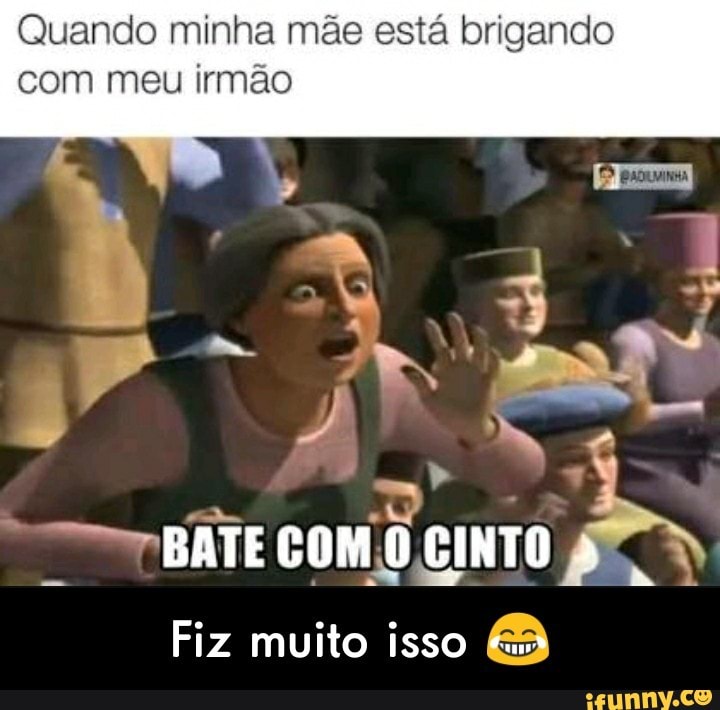 Quando minha mãe está brigando
com meu irmão
"BATE COMO CINTO
Fiz muito isso - Fiz muito isso 😂